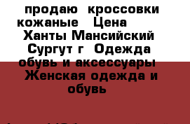 продаю  кроссовки кожаные › Цена ­ 900 - Ханты-Мансийский, Сургут г. Одежда, обувь и аксессуары » Женская одежда и обувь   